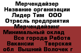 Мерчендайзер › Название организации ­ Лидер Тим, ООО › Отрасль предприятия ­ Мерчендайзинг › Минимальный оклад ­ 6 000 - Все города Работа » Вакансии   . Тверская обл.,Вышний Волочек г.